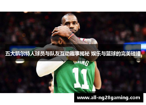 五大凯尔特人球员与队友互动趣事揭秘 娱乐与篮球的完美碰撞
