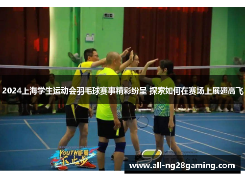 2024上海学生运动会羽毛球赛事精彩纷呈 探索如何在赛场上展翅高飞