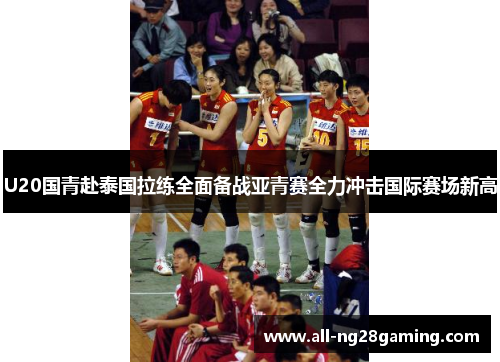 U20国青赴泰国拉练全面备战亚青赛全力冲击国际赛场新高