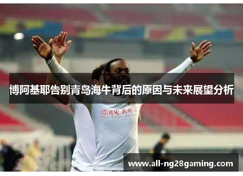 博阿基耶告别青岛海牛背后的原因与未来展望分析