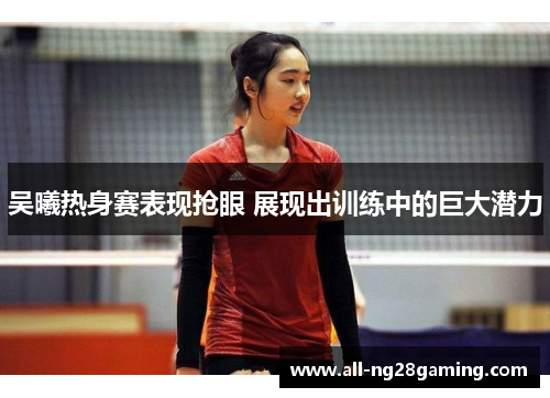 吴曦热身赛表现抢眼 展现出训练中的巨大潜力
