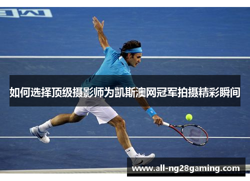 如何选择顶级摄影师为凯斯澳网冠军拍摄精彩瞬间