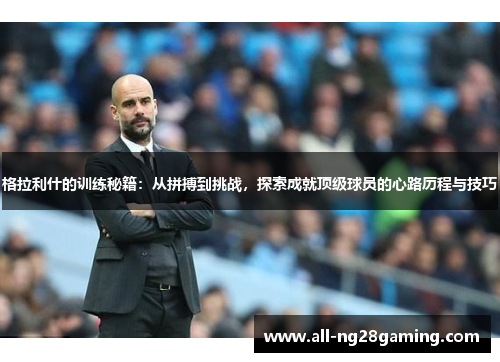 格拉利什的训练秘籍：从拼搏到挑战，探索成就顶级球员的心路历程与技巧