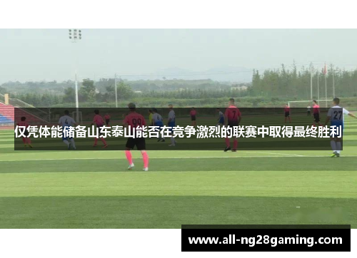 仅凭体能储备山东泰山能否在竞争激烈的联赛中取得最终胜利