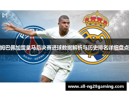 姆巴佩加盟皇马后决赛进球数据解析与历史排名详细盘点