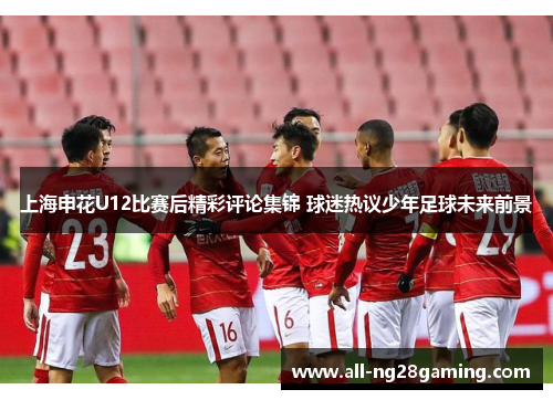 上海申花U12比赛后精彩评论集锦 球迷热议少年足球未来前景