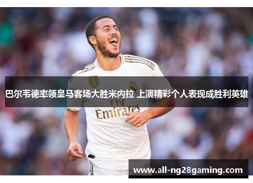 巴尔韦德率领皇马客场大胜米内拉 上演精彩个人表现成胜利英雄