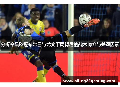 分析今晨欧冠布鲁日与尤文平局背后的战术博弈与关键因素