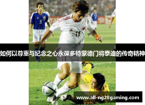 如何以尊重与纪念之心永葆多特蒙德门将泰迪的传奇精神