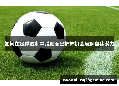 如何在足球试训中脱颖而出把握机会展现自我潜力