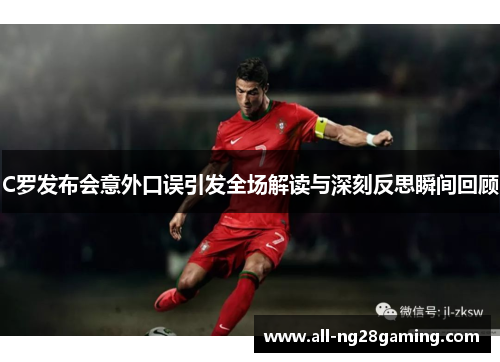 C罗发布会意外口误引发全场解读与深刻反思瞬间回顾
