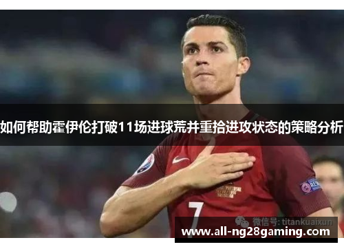 如何帮助霍伊伦打破11场进球荒并重拾进攻状态的策略分析