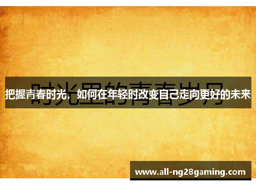 把握青春时光，如何在年轻时改变自己走向更好的未来