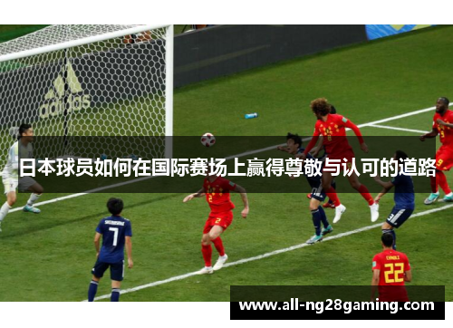 日本球员如何在国际赛场上赢得尊敬与认可的道路