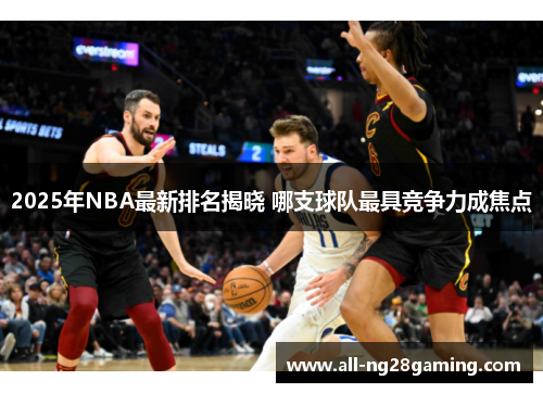 2025年NBA最新排名揭晓 哪支球队最具竞争力成焦点