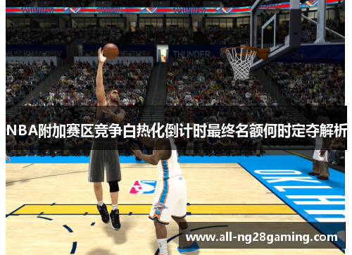 NBA附加赛区竞争白热化倒计时最终名额何时定夺解析