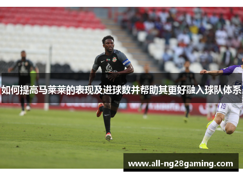 如何提高马莱莱的表现及进球数并帮助其更好融入球队体系