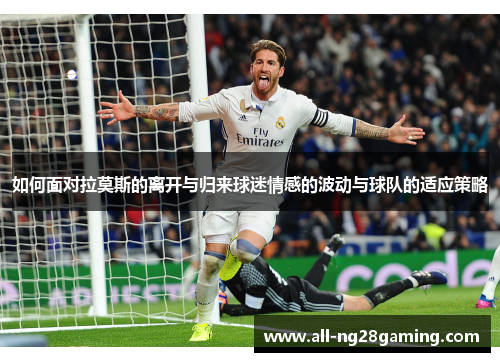 如何面对拉莫斯的离开与归来球迷情感的波动与球队的适应策略