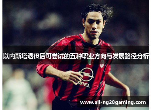 以内斯塔退役后可尝试的五种职业方向与发展路径分析