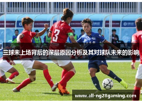 三球未上场背后的深层原因分析及其对球队未来的影响