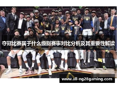 夺冠比赛属于什么级别赛事对比分析及其重要性解读