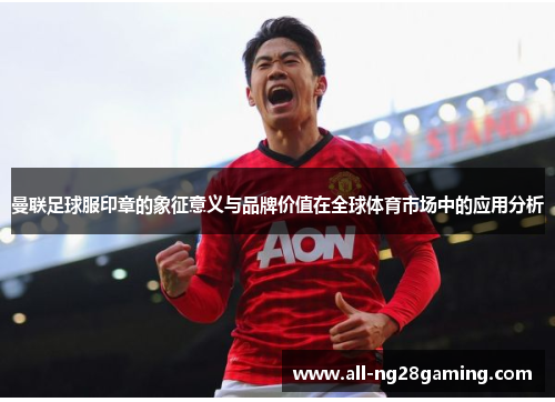 曼联足球服印章的象征意义与品牌价值在全球体育市场中的应用分析