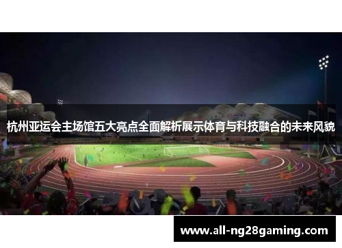 杭州亚运会主场馆五大亮点全面解析展示体育与科技融合的未来风貌