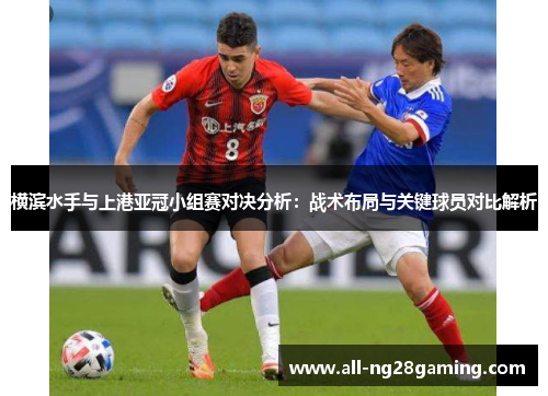 横滨水手与上港亚冠小组赛对决分析：战术布局与关键球员对比解析
