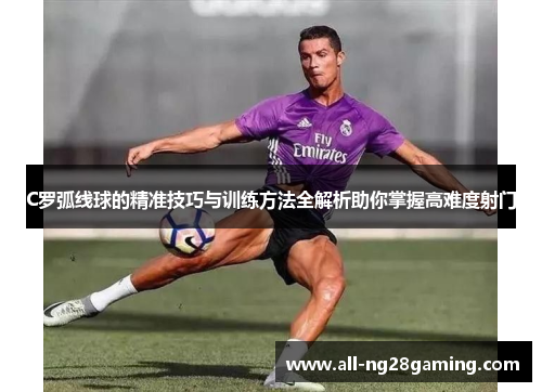 C罗弧线球的精准技巧与训练方法全解析助你掌握高难度射门