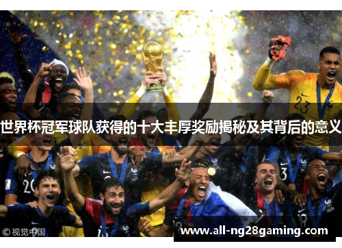 世界杯冠军球队获得的十大丰厚奖励揭秘及其背后的意义