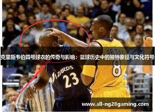 克里斯韦伯四号球衣的传奇与影响：篮球历史中的独特象征与文化符号