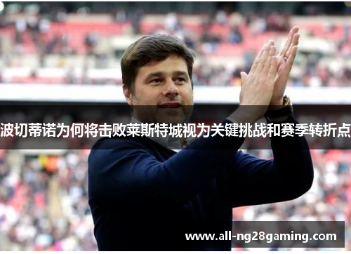 波切蒂诺为何将击败莱斯特城视为关键挑战和赛季转折点