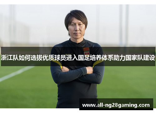 浙江队如何选拔优质球员进入国足培养体系助力国家队建设