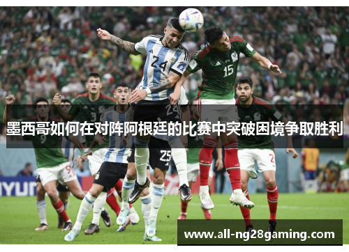 墨西哥如何在对阵阿根廷的比赛中突破困境争取胜利