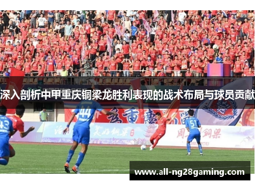 深入剖析中甲重庆铜梁龙胜利表现的战术布局与球员贡献