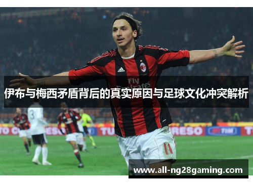 伊布与梅西矛盾背后的真实原因与足球文化冲突解析