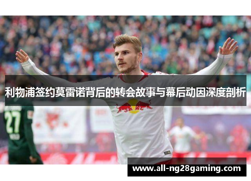 利物浦签约莫雷诺背后的转会故事与幕后动因深度剖析