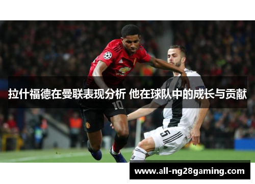 拉什福德在曼联表现分析 他在球队中的成长与贡献