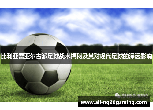 比利亚雷亚尔古派足球战术揭秘及其对现代足球的深远影响