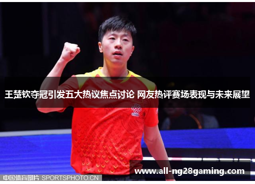 王楚钦夺冠引发五大热议焦点讨论 网友热评赛场表现与未来展望