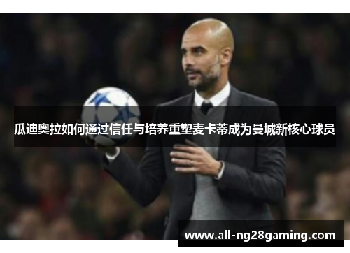 瓜迪奥拉如何通过信任与培养重塑麦卡蒂成为曼城新核心球员