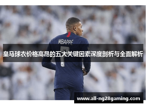 皇马球衣价格高昂的五大关键因素深度剖析与全面解析
