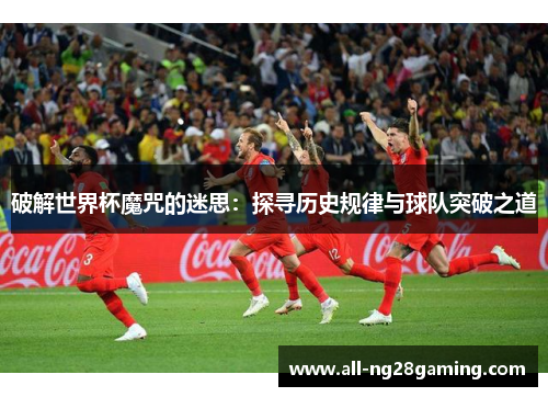 破解世界杯魔咒的迷思：探寻历史规律与球队突破之道