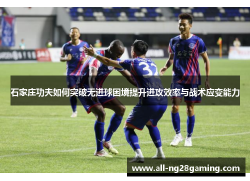 石家庄功夫如何突破无进球困境提升进攻效率与战术应变能力