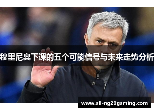 穆里尼奥下课的五个可能信号与未来走势分析