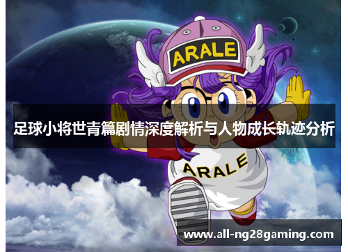 足球小将世青篇剧情深度解析与人物成长轨迹分析