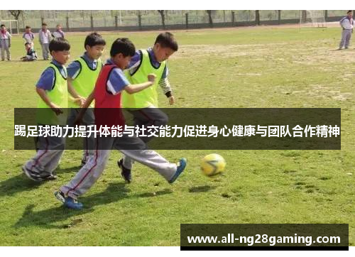 踢足球助力提升体能与社交能力促进身心健康与团队合作精神