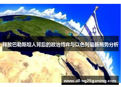 释放巴勒斯坦人背后的政治博弈与以色列最新局势分析