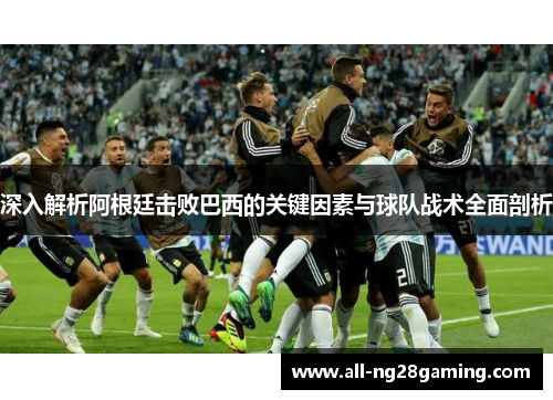 深入解析阿根廷击败巴西的关键因素与球队战术全面剖析