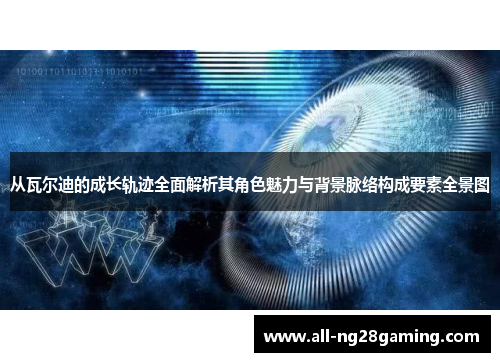 从瓦尔迪的成长轨迹全面解析其角色魅力与背景脉络构成要素全景图